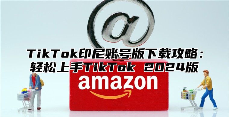 TikTok印尼账号版下载攻略：轻松上手TikTok 2024版