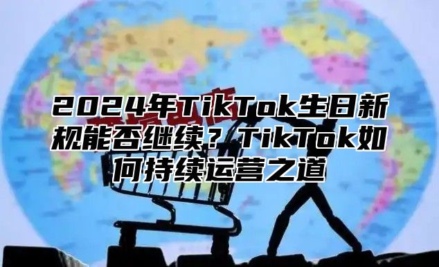 2024年TikTok生日新规能否继续？TikTok如何持续运营之道