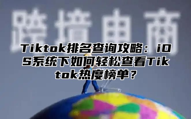 Tiktok排名查询攻略：iOS系统下如何轻松查看Tiktok热度榜单？