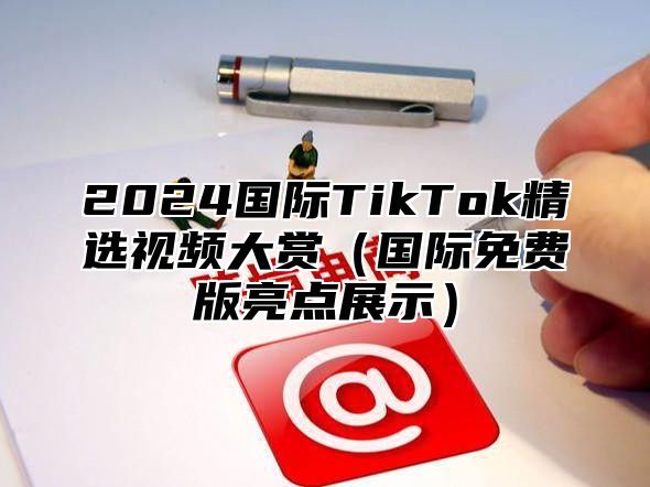 2024国际TikTok精选视频大赏（国际免费版亮点展示）