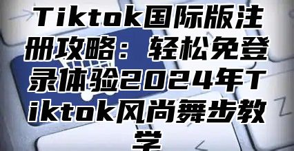 Tiktok国际版注册攻略：轻松免登录体验2024年Tiktok风尚舞步教学