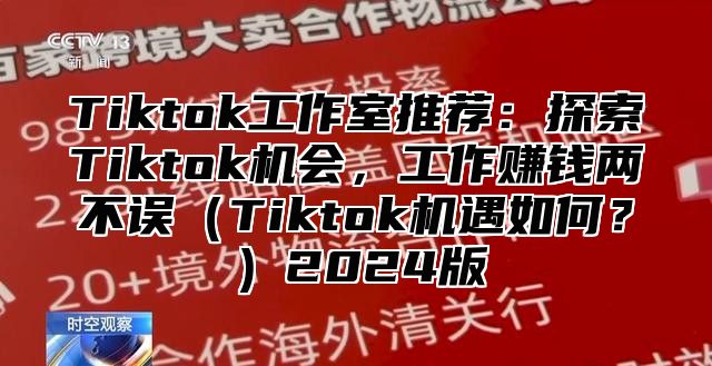 Tiktok工作室推荐：探索Tiktok机会，工作赚钱两不误（Tiktok机遇如何？）2024版