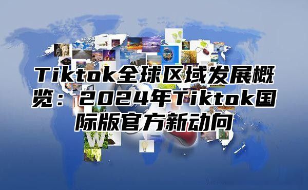 Tiktok全球区域发展概览：2024年Tiktok国际版官方新动向