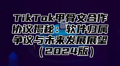 TikTok甲骨文合作协议揭秘：软件归属争议与未来发展展望（2024版）