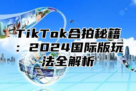 TikTok合拍秘籍：2024国际版玩法全解析