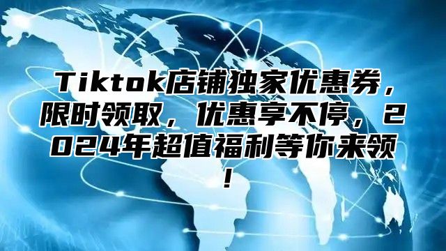 Tiktok店铺独家优惠券，限时领取，优惠享不停，2024年超值福利等你来领！