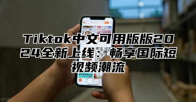 Tiktok中文可用版版2024全新上线：畅享国际短视频潮流