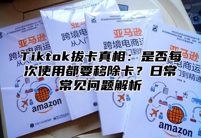 Tiktok拔卡真相：是否每次使用都要移除卡？日常常见问题解析