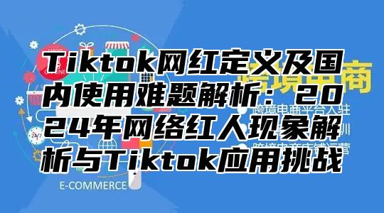 Tiktok网红定义及国内使用难题解析：2024年网络红人现象解析与Tiktok应用挑战