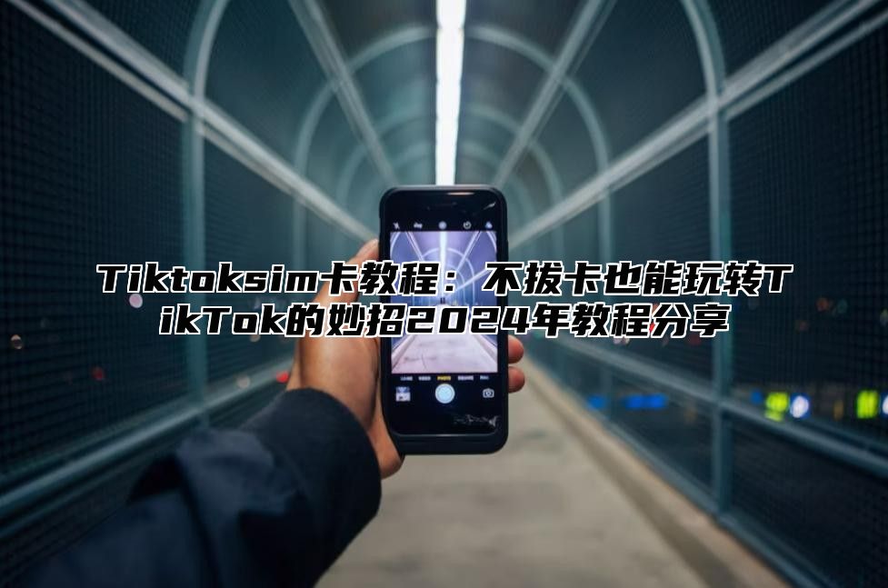 Tiktoksim卡教程：不拔卡也能玩转TikTok的妙招2024年教程分享