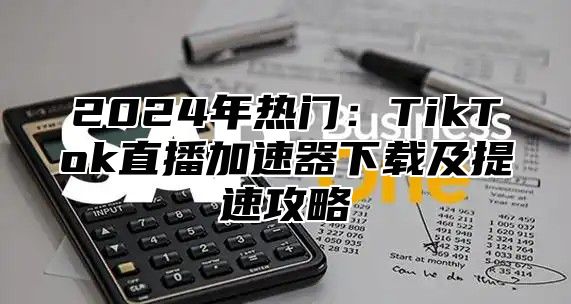 2024年热门：TikTok直播加速器下载及提速攻略