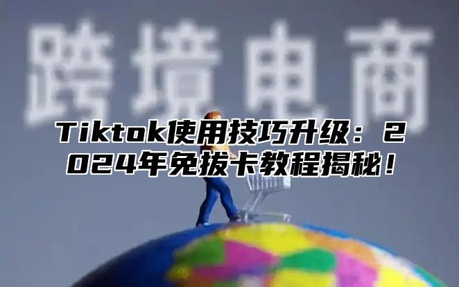 Tiktok使用技巧升级：2024年免拔卡教程揭秘！