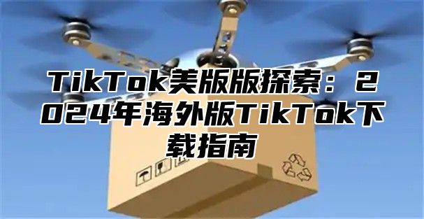 TikTok美版版探索：2024年海外版TikTok下载指南