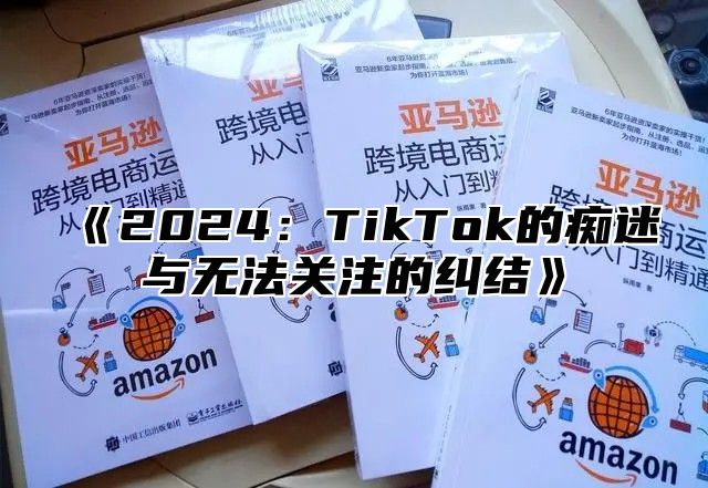 《2024：TikTok的痴迷与无法关注的纠结》