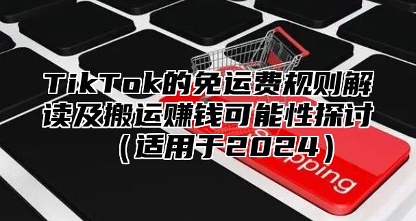 TikTok的免运费规则解读及搬运赚钱可能性探讨（适用于2024）