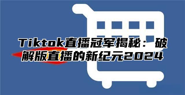 Tiktok直播冠军揭秘：破解版直播的新纪元2024