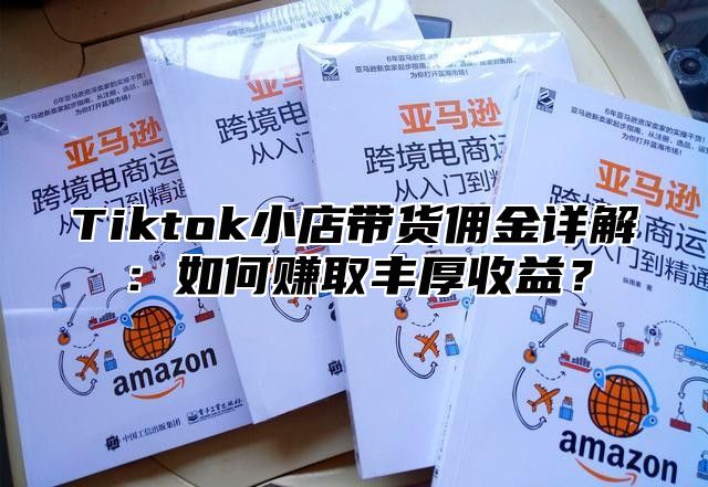 Tiktok小店带货佣金详解：如何赚取丰厚收益？