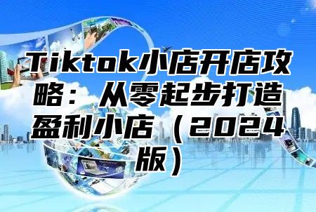 Tiktok小店开店攻略：从零起步打造盈利小店（2024版）