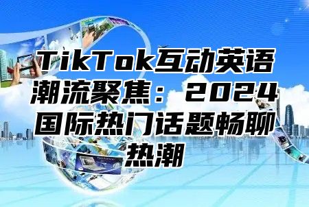 TikTok互动英语潮流聚焦：2024国际热门话题畅聊热潮