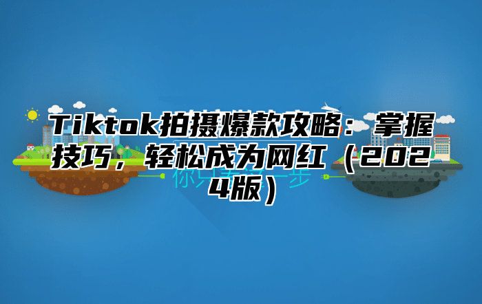 Tiktok拍摄爆款攻略：掌握技巧，轻松成为网红（2024版）