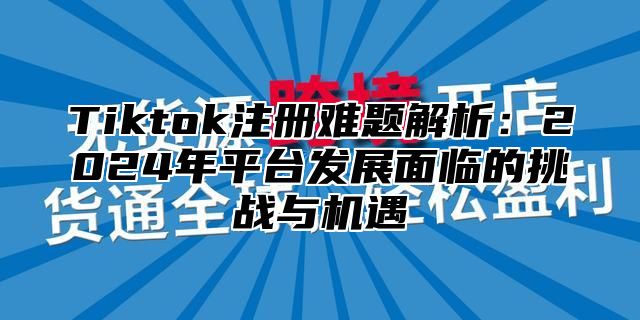 Tiktok注册难题解析：2024年平台发展面临的挑战与机遇