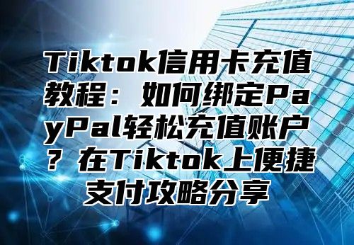 Tiktok信用卡充值教程：如何绑定PayPal轻松充值账户？在Tiktok上便捷支付攻略分享