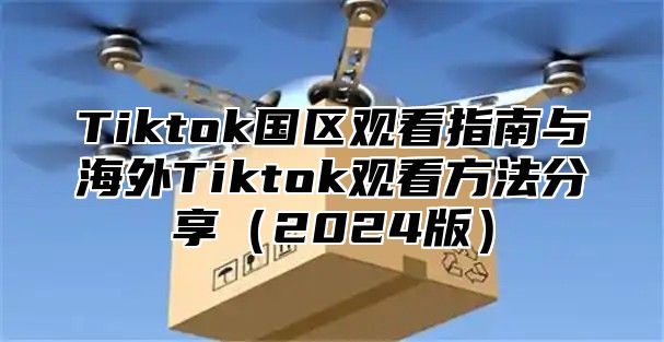 Tiktok国区观看指南与海外Tiktok观看方法分享（2024版）