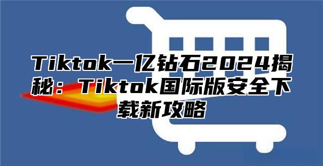 Tiktok一亿钻石2024揭秘：Tiktok国际版安全下载新攻略