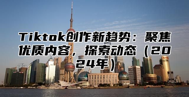 Tiktok创作新趋势：聚焦优质内容，探索动态（2024年）