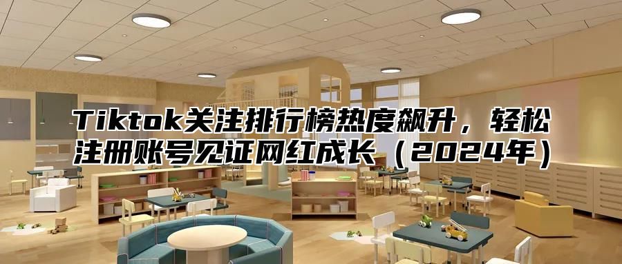 Tiktok关注排行榜热度飙升，轻松注册账号见证网红成长（2024年）