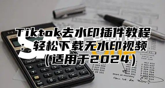 Tiktok去水印插件教程：轻松下载无水印视频（适用于2024）