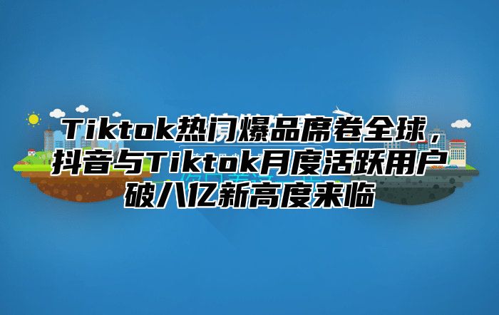 Tiktok热门爆品席卷全球，抖音与Tiktok月度活跃用户破八亿新高度来临