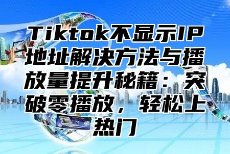 Tiktok不显示IP地址解决方法与播放量提升秘籍：突破零播放，轻松上热门