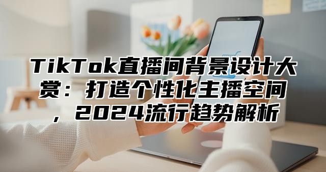 TikTok直播间背景设计大赏：打造个性化主播空间，2024流行趋势解析