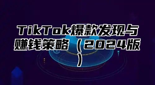 TikTok爆款发现与赚钱策略（2024版）