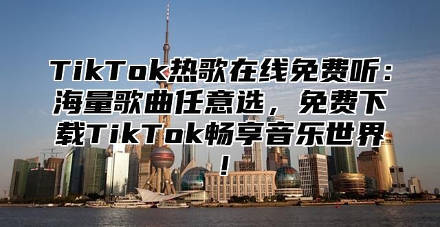 TikTok热歌在线免费听：海量歌曲任意选，免费下载TikTok畅享音乐世界！