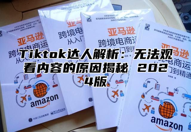 Tiktok达人解析：无法观看内容的原因揭秘 2024版