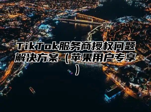 TikTok服务商授权问题解决方案（苹果用户专享）