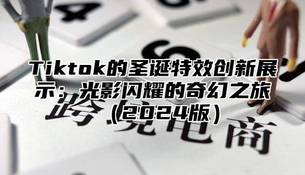 Tiktok的圣诞特效创新展示：光影闪耀的奇幻之旅（2024版）