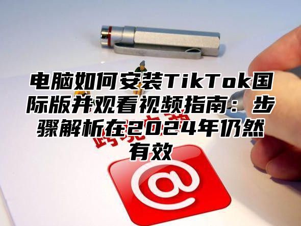 电脑如何安装TikTok国际版并观看视频指南：步骤解析在2024年仍然有效