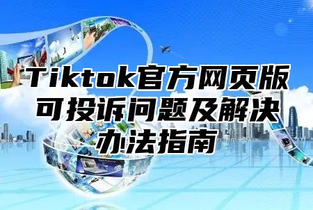 Tiktok官方网页版可投诉问题及解决办法指南