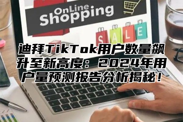 迪拜TikTok用户数量飙升至新高度：2024年用户量预测报告分析揭秘！