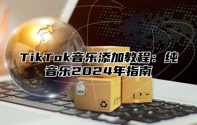 TikTok音乐添加教程：纯音乐2024年指南