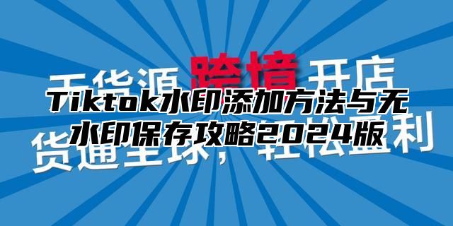 Tiktok水印添加方法与无水印保存攻略2024版