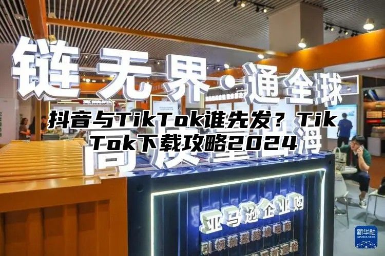 抖音与TikTok谁先发？TikTok下载攻略2024