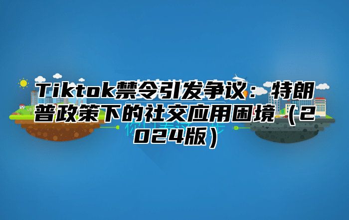 Tiktok禁令引发争议：特朗普政策下的社交应用困境（2024版）