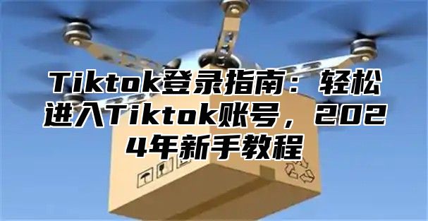 Tiktok登录指南：轻松进入Tiktok账号，2024年新手教程