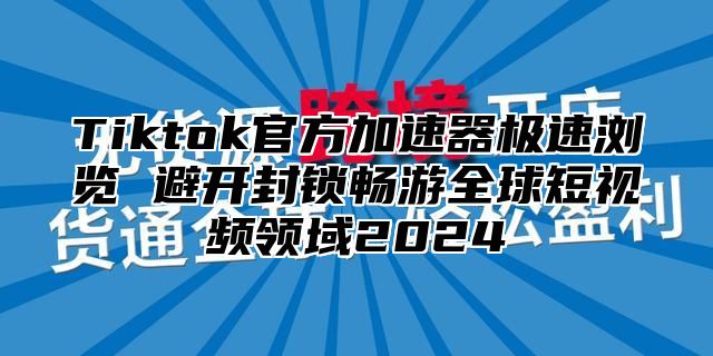 Tiktok官方加速器极速浏览 避开封锁畅游全球短视频领域2024