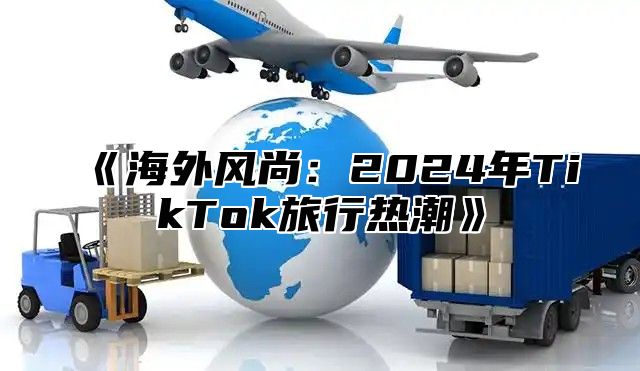 《海外风尚：2024年TikTok旅行热潮》