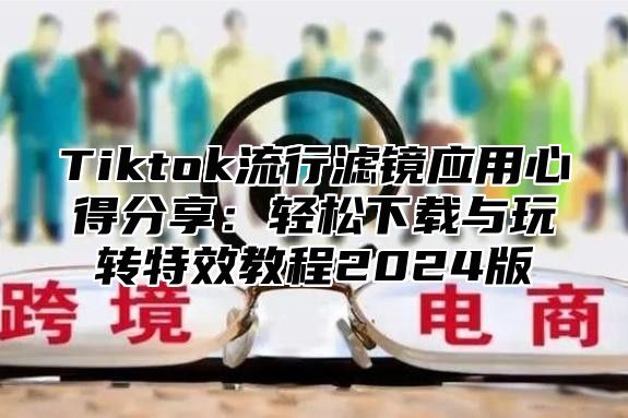 Tiktok流行滤镜应用心得分享：轻松下载与玩转特效教程2024版